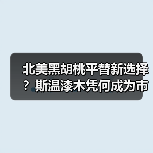 北美黑胡桃平替新选择?斯温漆木凭何成为市场新宠(图2) 北美黑胡桃平替新选择?斯温漆木凭何成为市场新宠(图2)