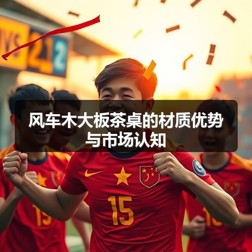 风车木大板茶桌的材质优势与市场认知(图2)