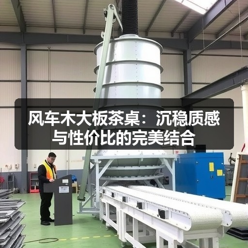 风车木大板茶桌：沉稳质感与性价比的完美结合(图1)