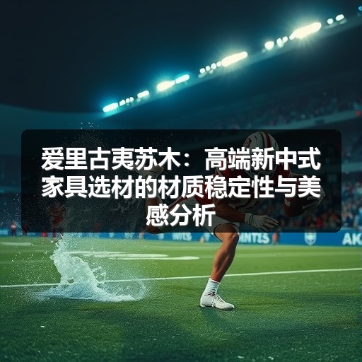 爱里古夷苏木:高端新中式家具选材的材质稳定性与美感分析(图1) 爱里古夷苏木:高端新中式家具选材的材质稳定性与美感分析(图1)
