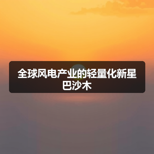 全球风电产业的轻量化新星巴沙木(图1) 全球风电产业的轻量化新星巴沙木(图1)