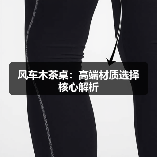 风车木茶桌：高端材质选择核心解析(图2)