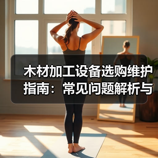木材加工设备选购维护指南:常见问题解析与实用方法(图1) 木材加工设备选购维护指南:常见问题解析与实用方法(图1)
